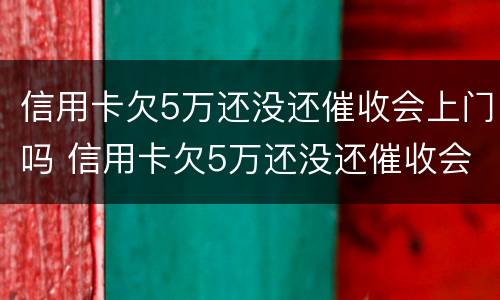 信用卡欠5万还没还催收会上门吗 信用卡欠5万还没还催收会上门吗