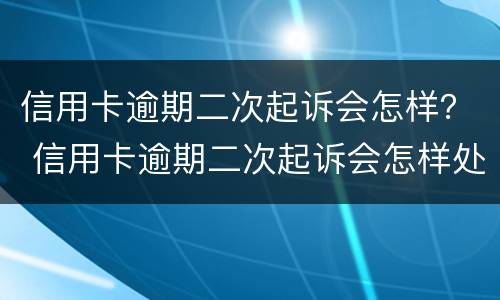 信用卡逾期二次起诉会怎样？ 信用卡逾期二次起诉会怎样处理