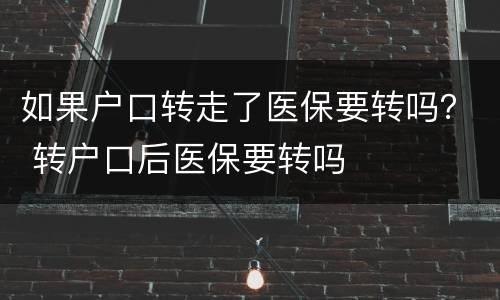 如果户口转走了医保要转吗？ 转户口后医保要转吗