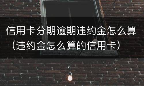 信用卡分期逾期违约金怎么算（违约金怎么算的信用卡）