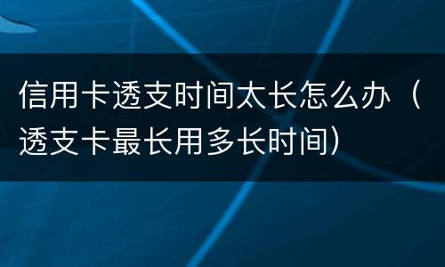 信用卡透支时间太长怎么办（透支卡最长用多长时间）