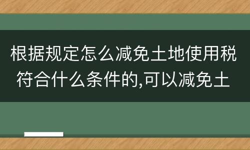 根据规定怎么减免土地使用税 符合什么条件的,可以减免土地使用税?