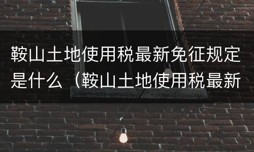 鞍山土地使用税最新免征规定是什么（鞍山土地使用税最新免征规定是什么时间）