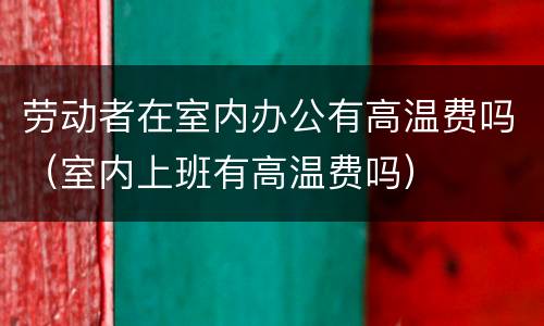 劳动者在室内办公有高温费吗（室内上班有高温费吗）