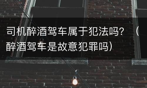 司机醉酒驾车属于犯法吗？（醉酒驾车是故意犯罪吗）