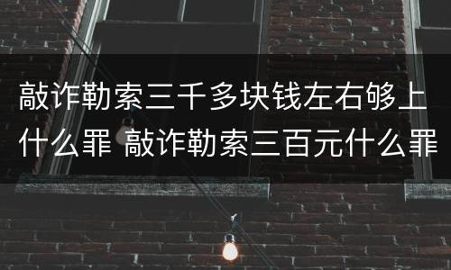 敲诈勒索三千多块钱左右够上什么罪 敲诈勒索三百元什么罪