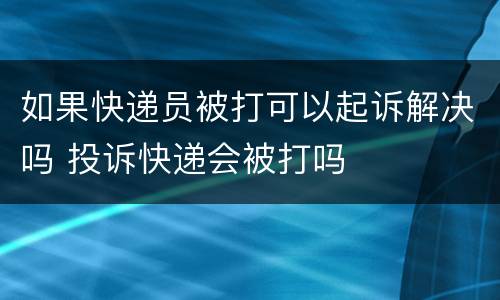 如果快递员被打可以起诉解决吗 投诉快递会被打吗