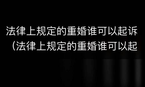 法律上规定的重婚谁可以起诉（法律上规定的重婚谁可以起诉呢）