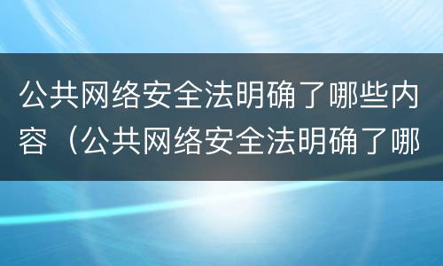 公共网络安全法明确了哪些内容（公共网络安全法明确了哪些内容呢）