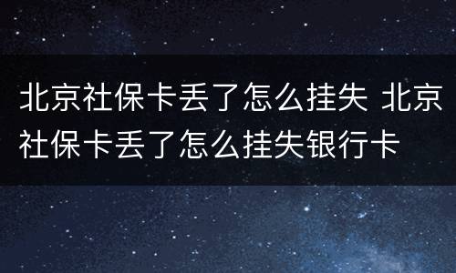 北京社保卡丢了怎么挂失 北京社保卡丢了怎么挂失银行卡