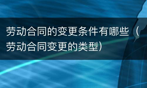 劳动合同的变更条件有哪些（劳动合同变更的类型）