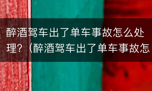 醉酒驾车出了单车事故怎么处理?（醉酒驾车出了单车事故怎么处理呢）