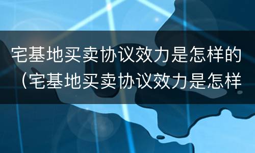 宅基地买卖协议效力是怎样的（宅基地买卖协议效力是怎样的法律规定）