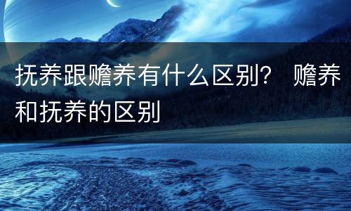 抚养跟赡养有什么区别？ 赡养和抚养的区别