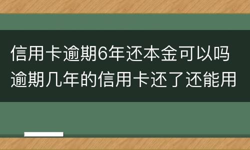 信用卡逾期6年还本金可以吗 逾期几年的信用卡还了还能用吗