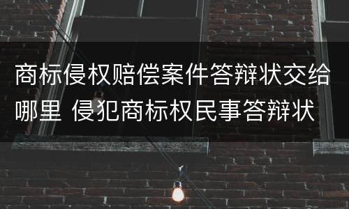 商标侵权赔偿案件答辩状交给哪里 侵犯商标权民事答辩状