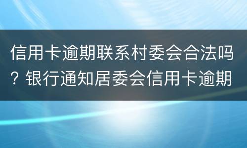 信用卡逾期联系村委会合法吗? 银行通知居委会信用卡逾期