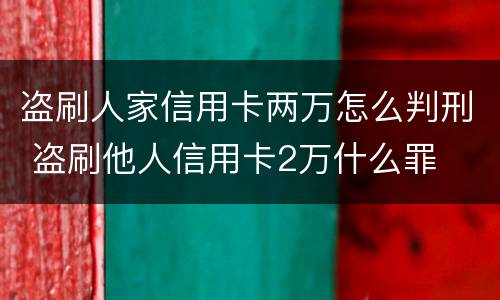 盗刷人家信用卡两万怎么判刑 盗刷他人信用卡2万什么罪