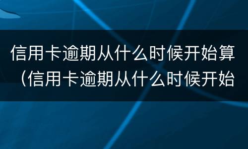 信用卡逾期从什么时候开始算（信用卡逾期从什么时候开始算利息）