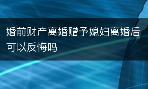 婚前财产离婚赠予媳妇离婚后可以反悔吗