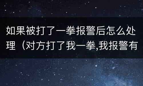 如果被打了一拳报警后怎么处理（对方打了我一拳,我报警有用吗）