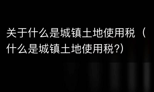 关于什么是城镇土地使用税（什么是城镇土地使用税?）