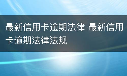 最新信用卡逾期法律 最新信用卡逾期法律法规