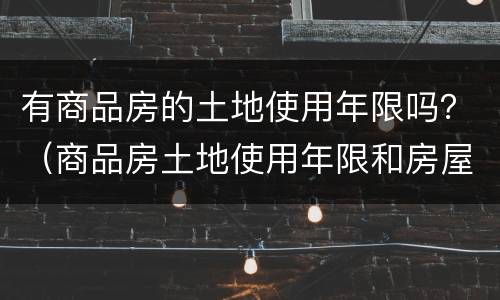 有商品房的土地使用年限吗？（商品房土地使用年限和房屋使用年限）