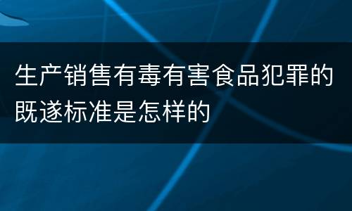 生产销售有毒有害食品犯罪的既遂标准是怎样的