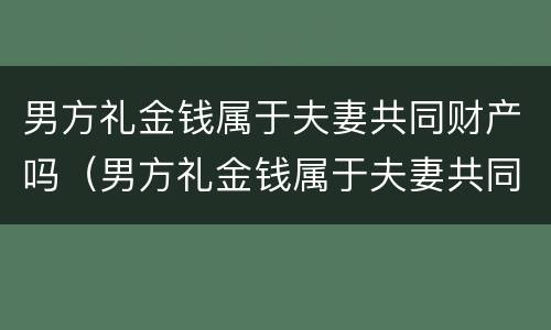 男方礼金钱属于夫妻共同财产吗（男方礼金钱属于夫妻共同财产吗）