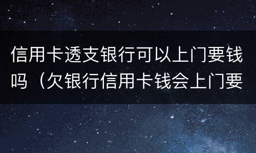 信用卡透支银行可以上门要钱吗（欠银行信用卡钱会上门要钱吗）