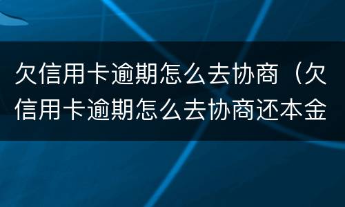 欠信用卡逾期怎么去协商（欠信用卡逾期怎么去协商还本金）