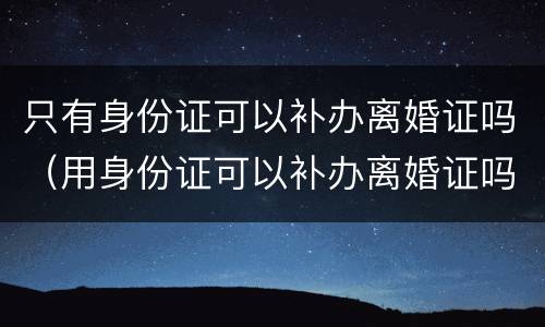 只有身份证可以补办离婚证吗（用身份证可以补办离婚证吗）