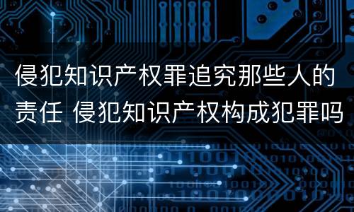 侵犯知识产权罪追究那些人的责任 侵犯知识产权构成犯罪吗