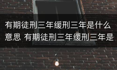 有期徒刑三年缓刑三年是什么意思 有期徒刑三年缓刑三年是什么意思等于就是不坐牢呗