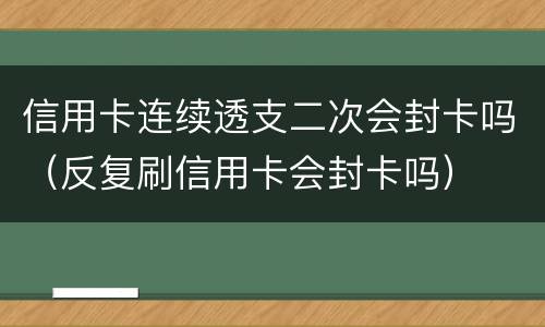 信用卡连续透支二次会封卡吗（反复刷信用卡会封卡吗）