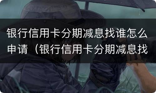 银行信用卡分期减息找谁怎么申请（银行信用卡分期减息找谁怎么申请的）