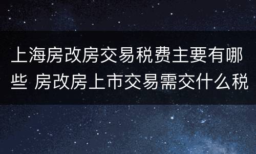 上海房改房交易税费主要有哪些 房改房上市交易需交什么税费