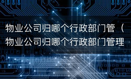 物业公司归哪个行政部门管（物业公司归哪个行政部门管理）