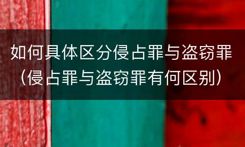 如何具体区分侵占罪与盗窃罪（侵占罪与盗窃罪有何区别）