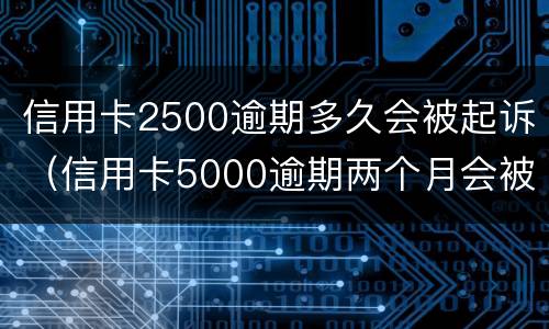 信用卡2500逾期多久会被起诉（信用卡5000逾期两个月会被起诉吗）