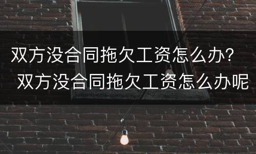 双方没合同拖欠工资怎么办？ 双方没合同拖欠工资怎么办呢