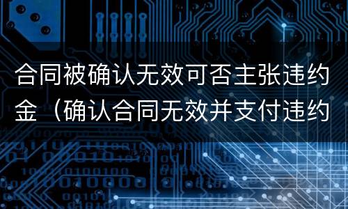 合同被确认无效可否主张违约金（确认合同无效并支付违约金）