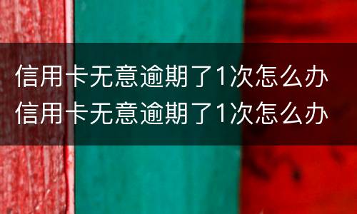 信用卡无意逾期了1次怎么办 信用卡无意逾期了1次怎么办