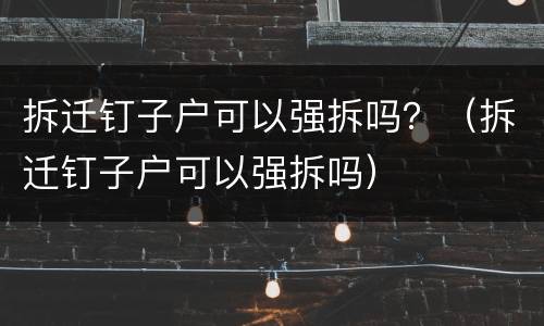 拆迁钉子户可以强拆吗？（拆迁钉子户可以强拆吗）