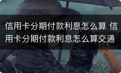 信用卡分期付款利息怎么算 信用卡分期付款利息怎么算交通银行