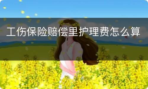 工伤保险赔偿里护理费怎么算