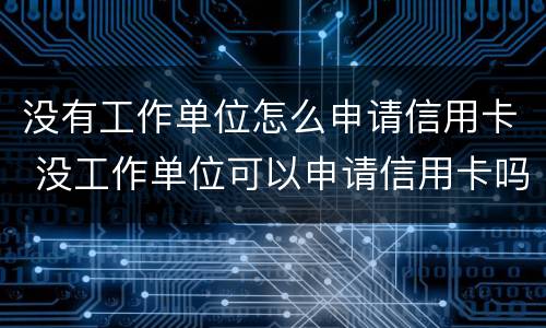 没有工作单位怎么申请信用卡 没工作单位可以申请信用卡吗