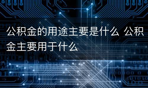 公积金的用途主要是什么 公积金主要用于什么