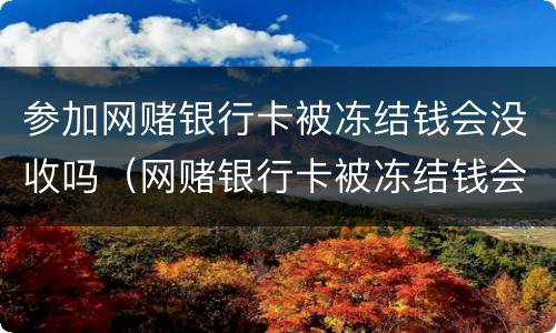 参加网赌银行卡被冻结钱会没收吗（网赌银行卡被冻结钱会没收吗问题是输了钱）